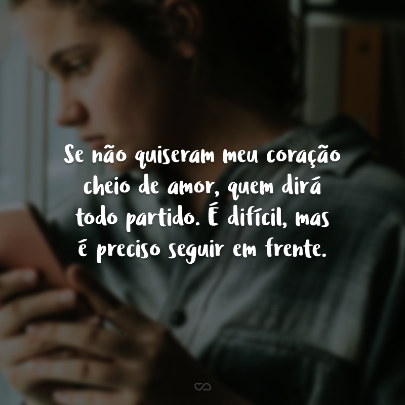 Se não quiseram meu coração cheio de amor, quem dirá todo partido. É difícil, mas é preciso seguir em frente.