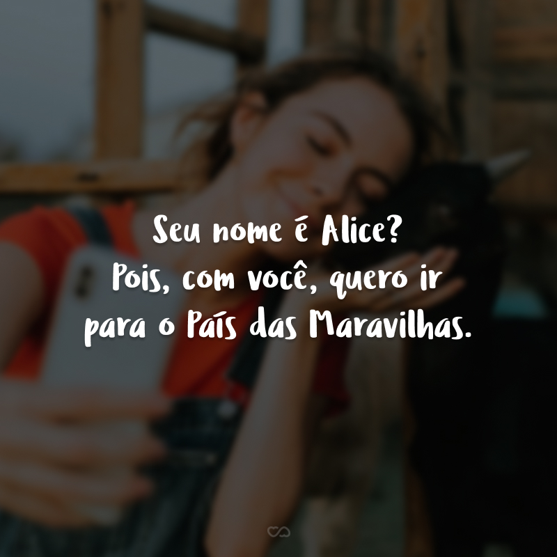 Seu nome é Alice? Pois, com você, quero ir para o País das Maravilhas.