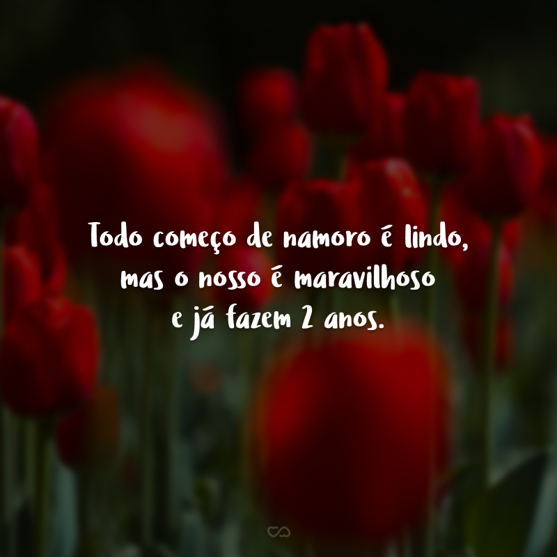 Todo começo de namoro é lindo, mas o nosso é maravilhoso e já fazem 2 anos.