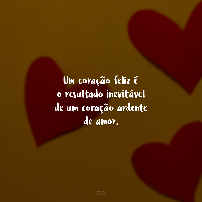 Um coração feliz é o resultado inevitável de um coração ardente de amor.