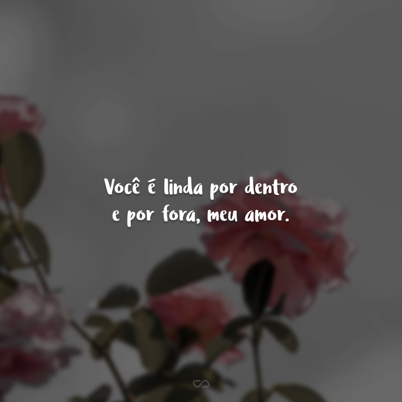 Você é linda por dentro e por fora, meu amor. Mas, minha parte favorita do seu corpo é seu sorriso. Ele é lindo, leve e me lembra como a vida é boa. Te amo!