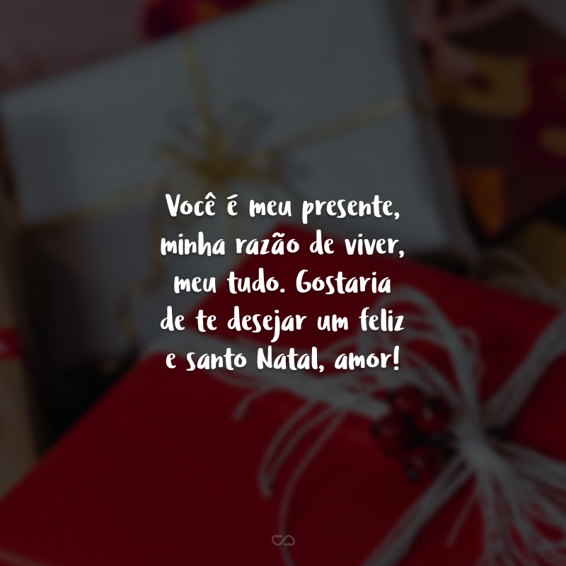 Você é meu presente, minha razão de viver, meu tudo. Gostaria de te desejar um feliz e santo Natal, amor!