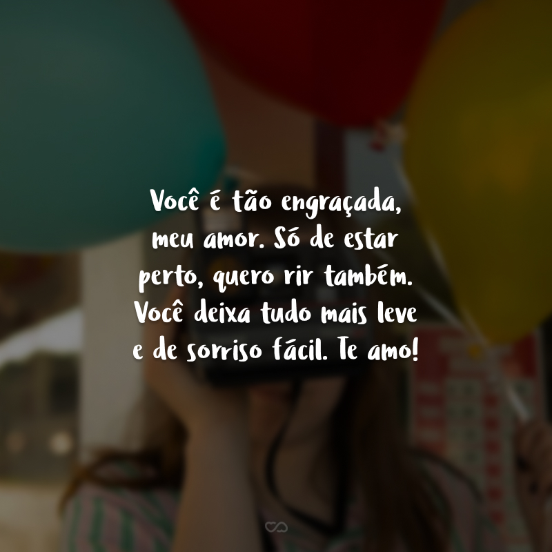 Você é tão engraçada, meu amor. Só de estar perto, quero rir também. Você deixa tudo mais leve e de sorriso fácil. Te amo!