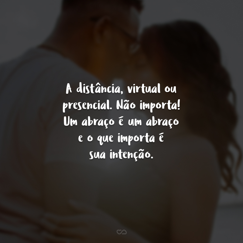 A distância, virtual ou presencial. Não importa! Um abraço é um abraço e o que importa é sua intenção.