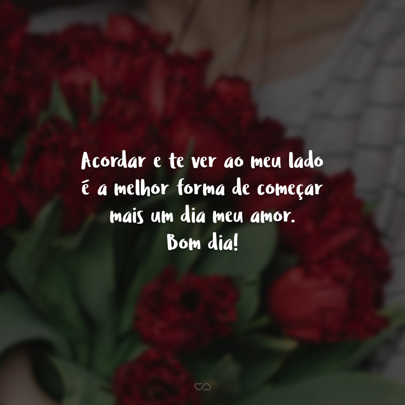 Acordar e te ver ao meu lado é a melhor forma de começar mais um dia meu amor. Bom dia! 