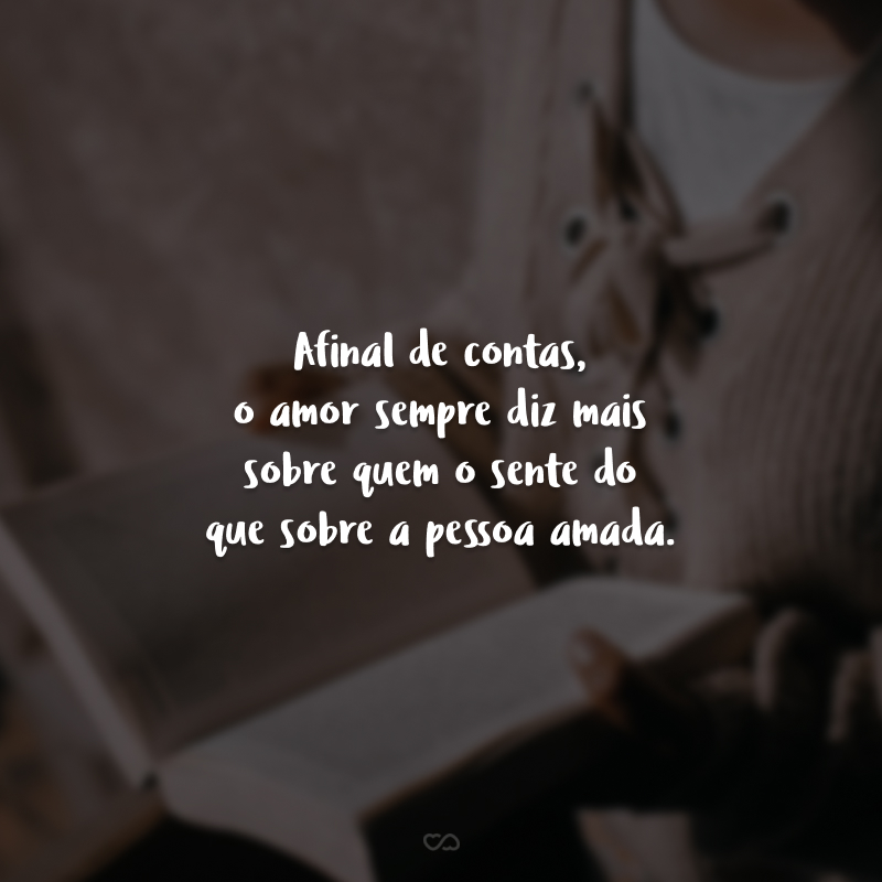 Afinal de contas, o amor sempre diz mais sobre quem o sente do que sobre a pessoa amada.