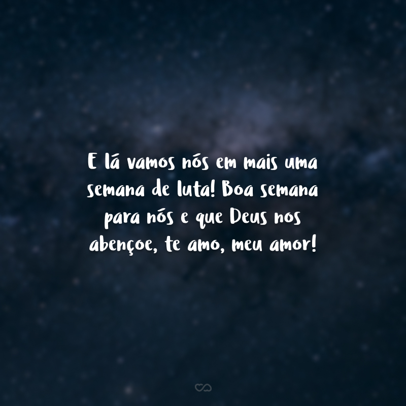 E lá vamos nós em mais uma semana de luta! Boa semana para nós e que Deus nos abençoe, te amo, meu amor!