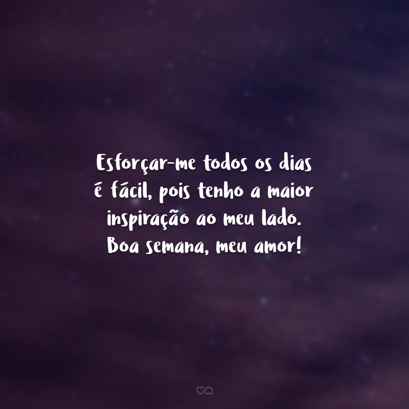 Esforçar-me todos os dias é fácil, pois tenho a maior inspiração ao meu lado. Boa semana, meu amor!