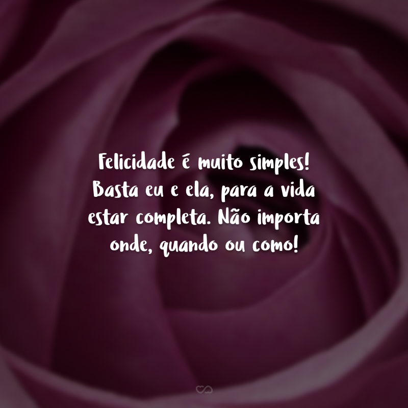 Felicidade é muito simples! Basta eu e ela, para a vida estar completa. Não importa onde, quando ou como!