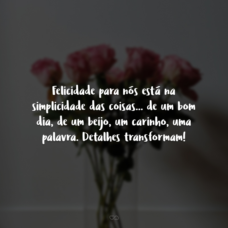 Felicidade para nós está na simplicidade das coisas... de um bom dia, de um beijo, um carinho, uma palavra. Detalhes transformam!