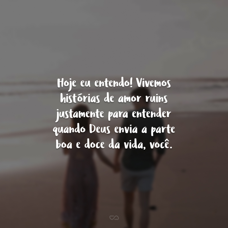 Hoje eu entendo! Vivemos histórias de amor ruins justamente para entender quando Deus envia a parte boa e doce da vida, você. 