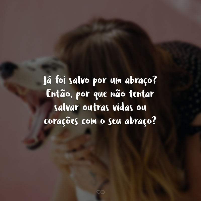Já foi salvo por um abraço? Então, por que não tentar salvar outras vidas ou corações com o seu abraço? 