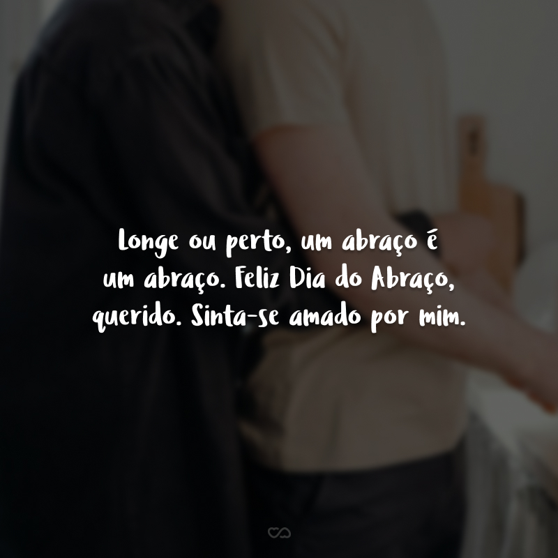 Longe ou perto, um abraço é um abraço. Feliz Dia do Abraço, querido. Sinta-se amado por mim.