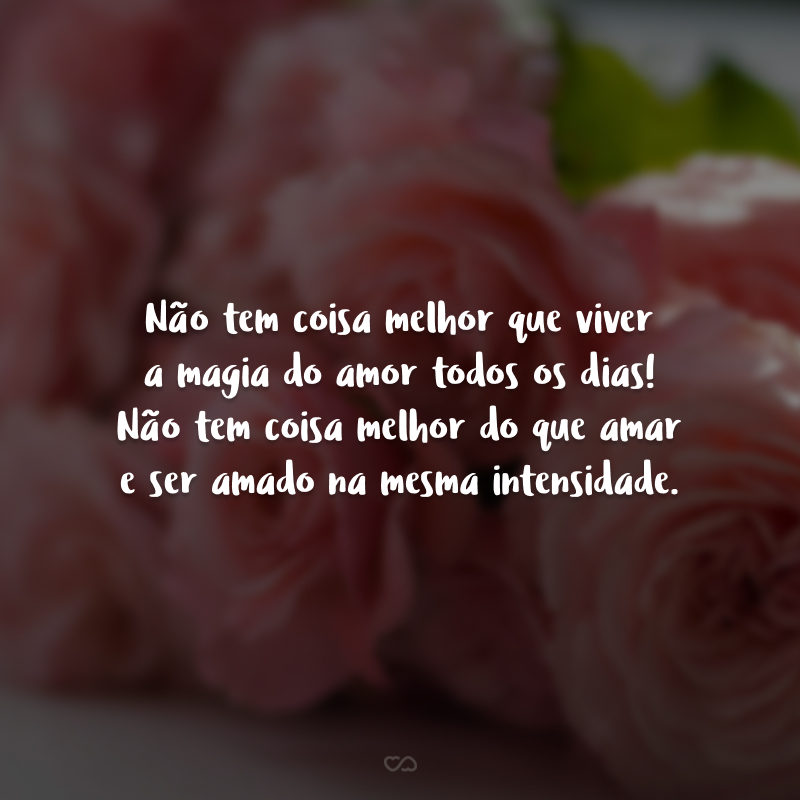 Não tem coisa melhor que viver a magia do amor todos os dias! Não tem coisa melhor do que amar e ser amado na mesma intensidade.