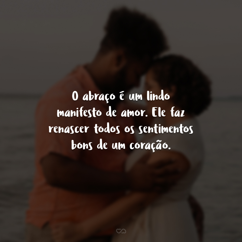 O abraço é um lindo manifesto de amor. Ele faz renascer todos os sentimentos bons de um coração.