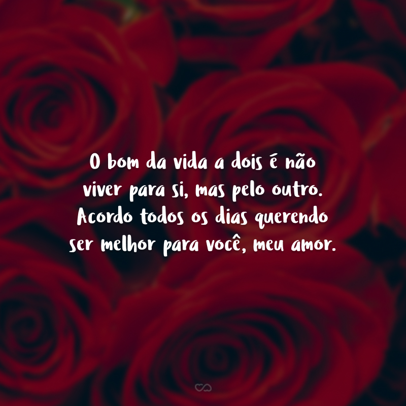 O bom da vida a dois é não viver para si, mas pelo outro. Acordo todos os dias querendo ser melhor para você, meu amor.