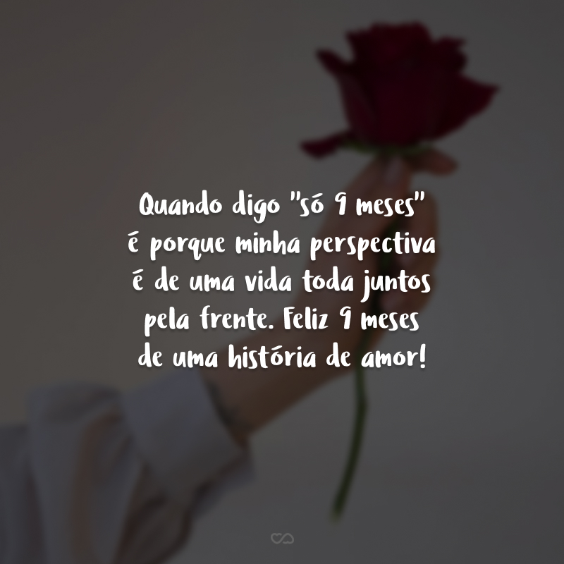 Quando digo ''só 9 meses'' é porque minha perspectiva é de uma vida toda juntos pela frente. Feliz 9 meses de uma história de amor!