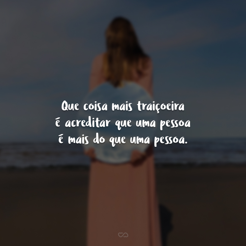Que coisa mais traiçoeira é acreditar que uma pessoa é mais do que uma pessoa.
