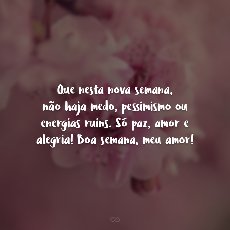 Que nesta nova semana, não haja medo, pessimismo ou energias ruins. Só paz, amor e alegria! Boa semana, meu amor!