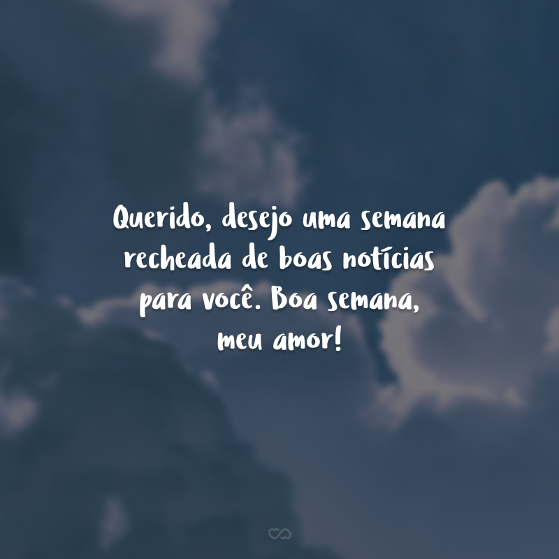 Querido, desejo uma semana recheada de boas notícias para você. Boa semana, meu amor!