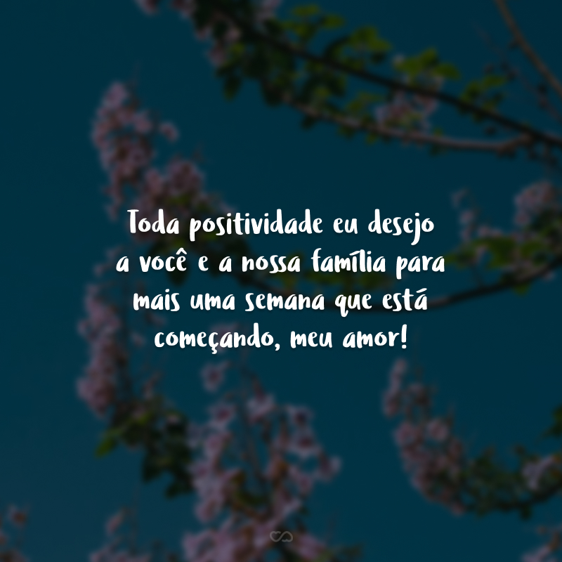 Toda positividade eu desejo a você e a nossa família para mais uma semana que está começando, meu amor!