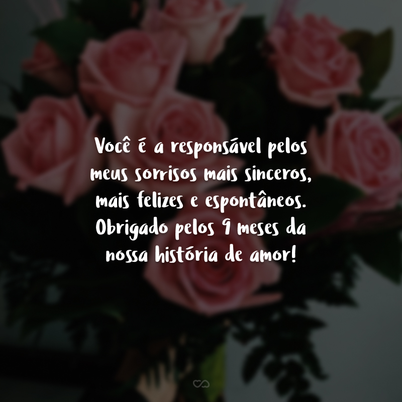 Você é a responsável pelos meus sorrisos mais sinceros, mais felizes e espontâneos. Obrigado pelos 9 meses da nossa história de amor!