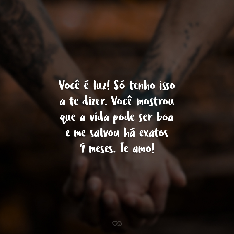 Você é luz! Só tenho isso a te dizer. Você mostrou que a vida pode ser boa e me salvou há exatos 9 meses. Te amo!