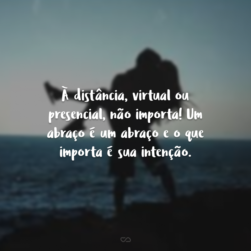 À distância, virtual ou presencial, não importa! Um abraço é um abraço e o que importa é sua intenção.