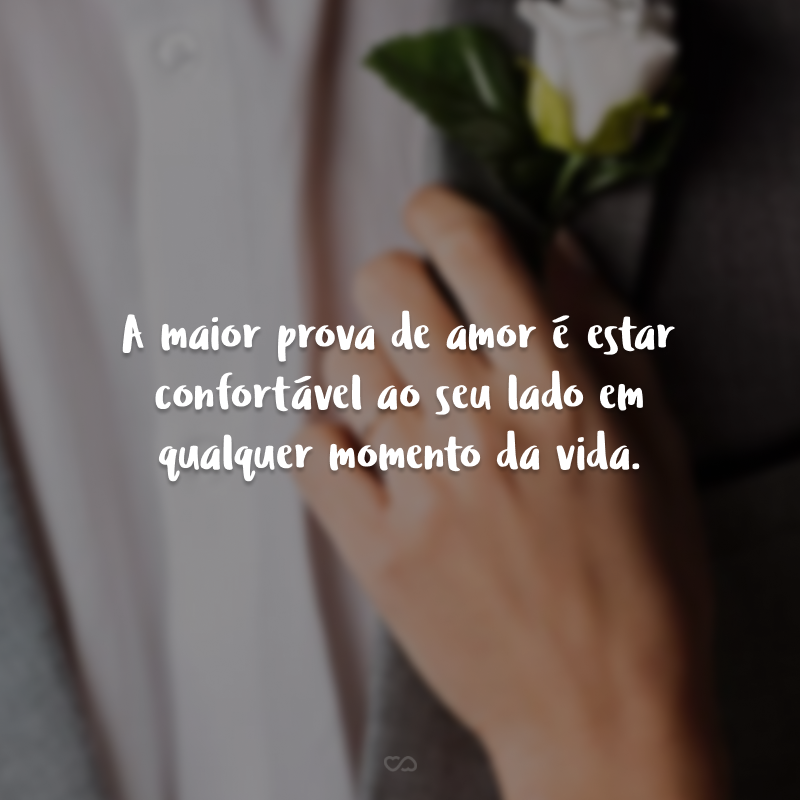 A maior prova de amor é estar confortável ao seu lado em qualquer momento da vida.
