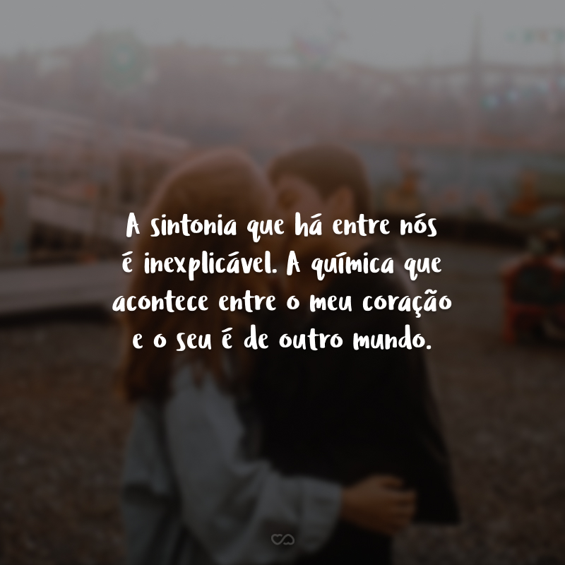 A sintonia que há entre nós é inexplicável. A química que acontece entre o meu coração e o seu é de outro mundo. Obrigado por tantos anos de amor e cumplicidade.