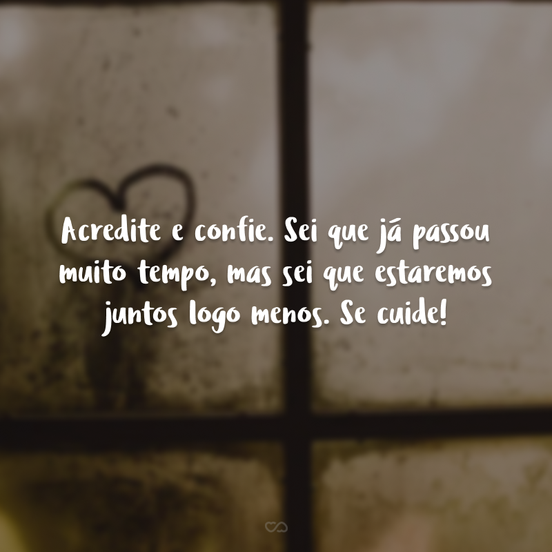 Acredite e confie. Sei que já passou muito tempo, mas sei que estaremos juntos logo menos. Se cuide!