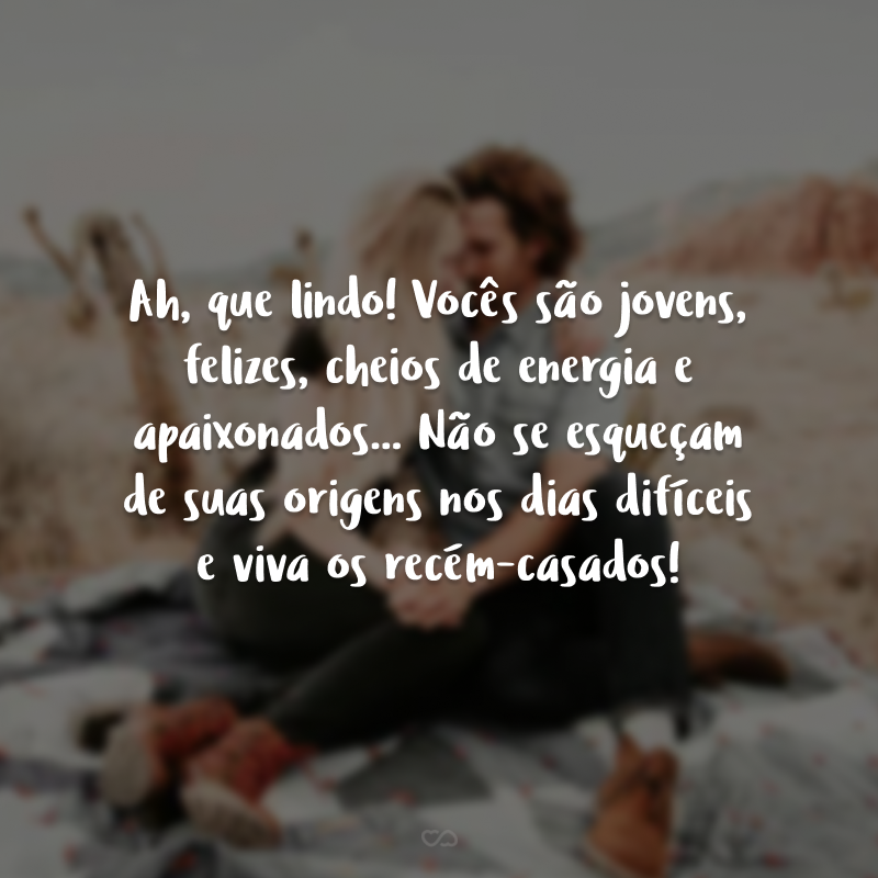 Ah, que lindo! Vocês são jovens, felizes, cheios de energia e apaixonados... Não se esqueçam de suas origens nos dias difíceis e viva os recém-casados!