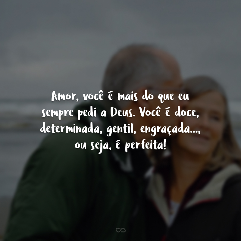 Amor, você é mais que eu sempre pedi a Deus. Você é doce, determinada, gentil, engraçada..., ou seja, é perfeita!