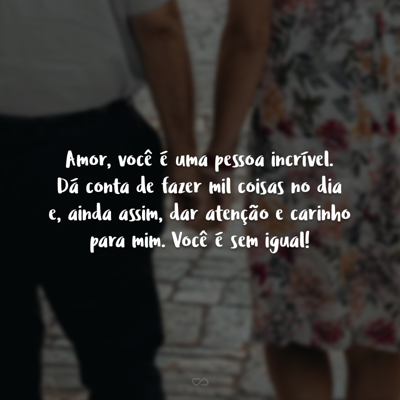 Amor, você é uma pessoa incrível. Dá conta de fazer mil coisas no dia e, ainda assim, dar atenção e carinho para mim. Você é sem igual!