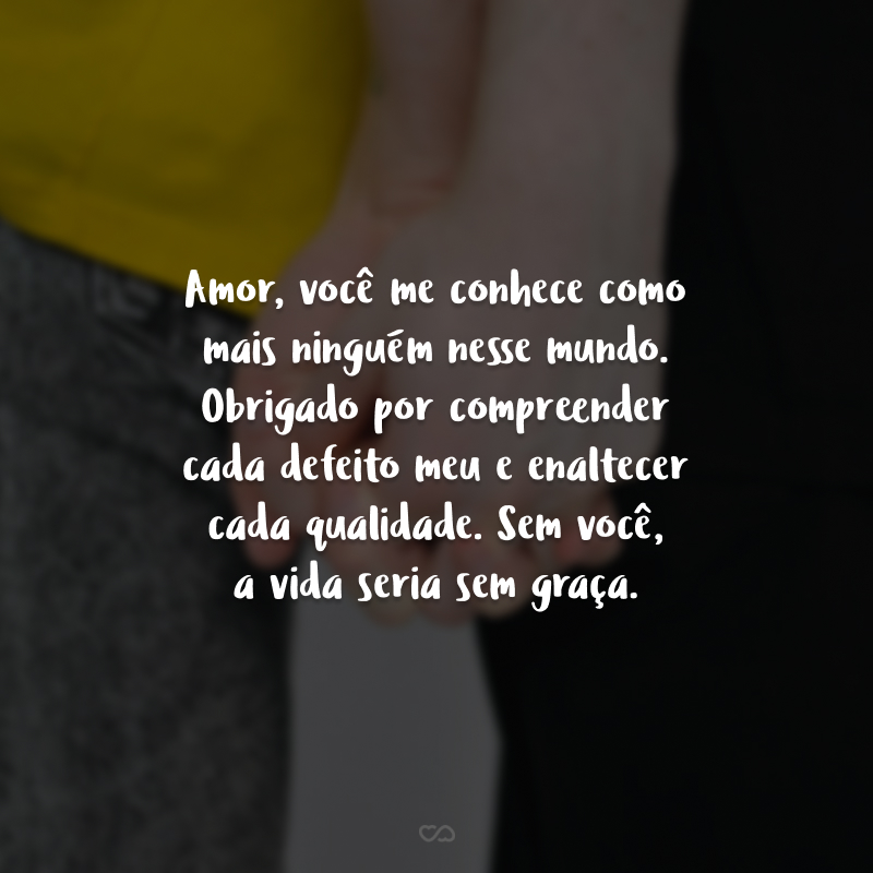 Amor, você me conhece como mais ninguém nesse mundo. Obrigado por compreender cada defeito meu e enaltecer cada qualidade. Sem você, a vida seria sem graça.