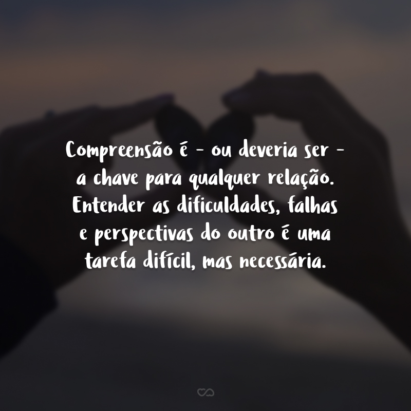 Compreensão é - ou deveria ser - a chave para qualquer relação. Entender as dificuldades, falhas e perspectivas do outro é uma tarefa difícil, mas necessária.