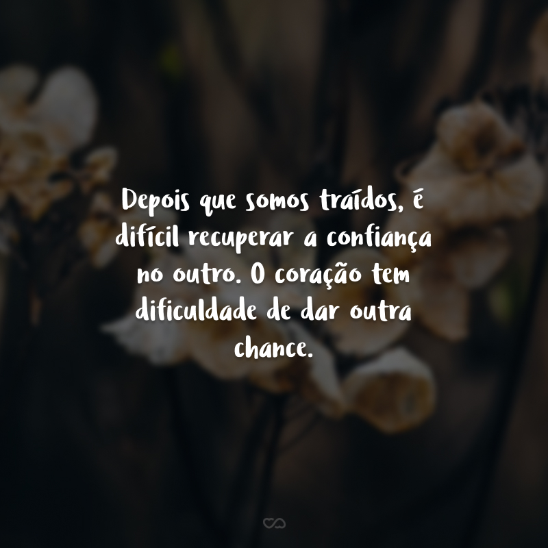 Depois que somos traídos, é difícil recuperar a confiança no outro. O coração tem dificuldade de dar outra chance.