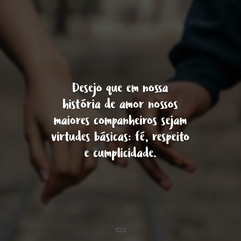 Desejo que em nossa história de amor nossos maiores companheiros sejam virtudes básicas: fé, respeito e cumplicidade.