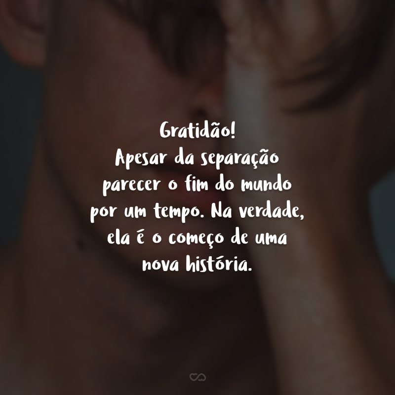 Gratidão! Apesar da separação parecer o fim do mundo por um tempo. Na verdade, ela é o começo de uma nova história.