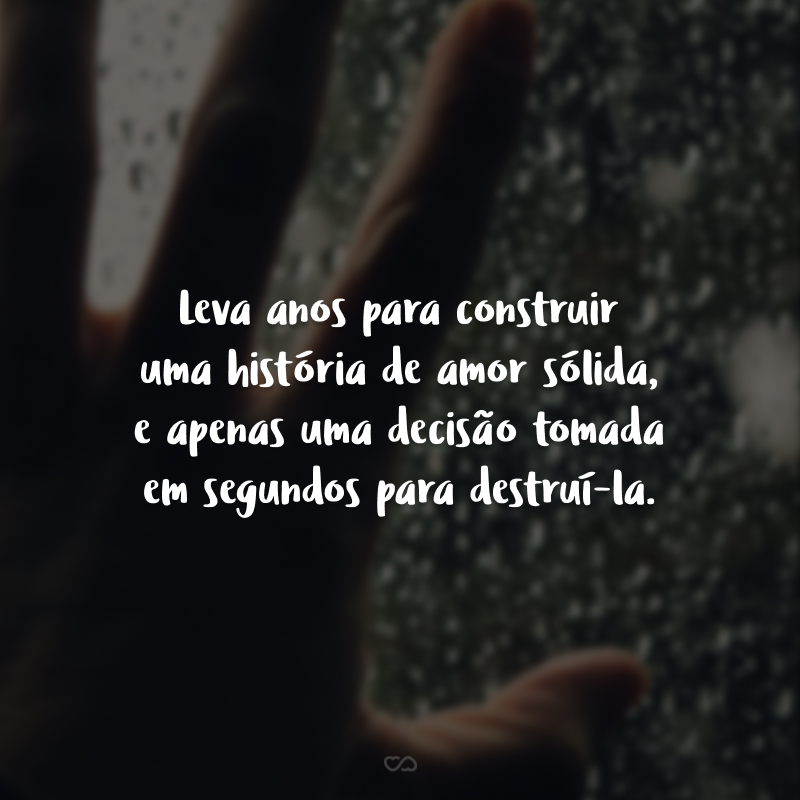 Leva anos para construir uma história de amor sólida, e apenas uma decisão tomada em segundos para destruí-la.