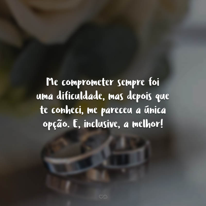 Me comprometer sempre foi uma dificuldade, mas depois que te conheci, me pareceu a única opção. E, inclusive, a melhor!