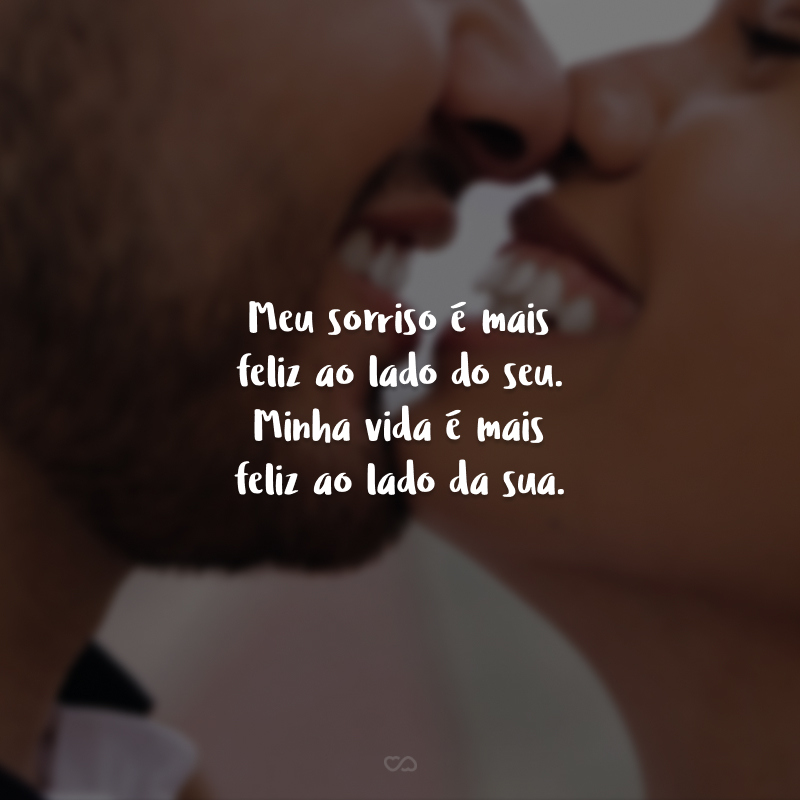 Meu sorriso é mais feliz ao lado do seu. Minha vida é mais feliz ao lado da sua. Nossa cumplicidade foi criada a partir de uma relação sincera. Te amo.