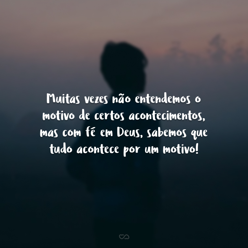 Muitas vezes não entendemos o motivo de certos acontecimentos, mas com fé em Deus, sabemos que tudo acontece por um motivo!