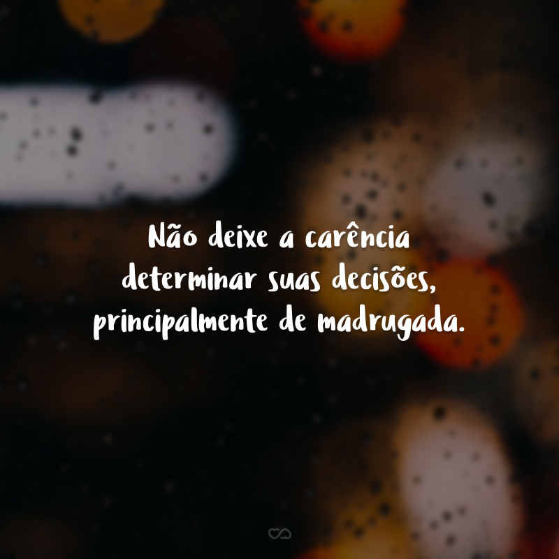 Não deixe a carência determinar suas decisões, principalmente de madrugada.
