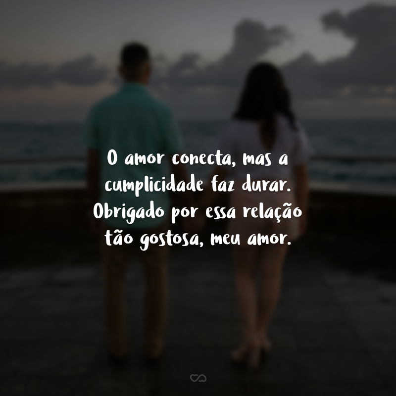 O amor conecta, mas a cumplicidade faz durar. Obrigado por essa relação tão gostosa, meu amor.