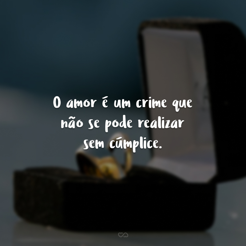 O amor é um crime que não se pode realizar sem cúmplice.