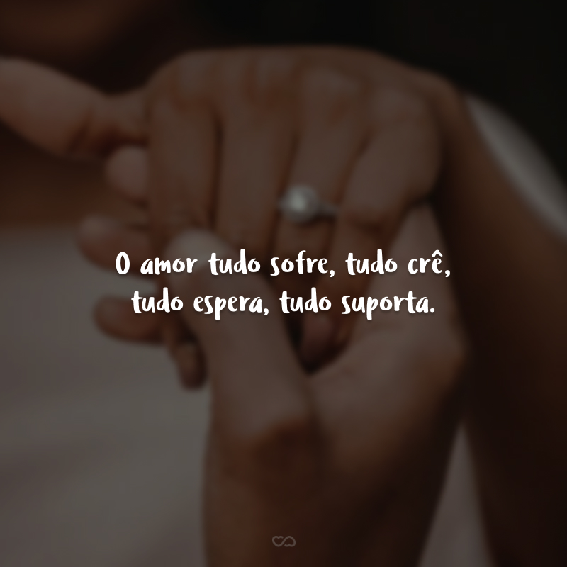 O amor tudo sofre, tudo crê, tudo espera, tudo suporta.