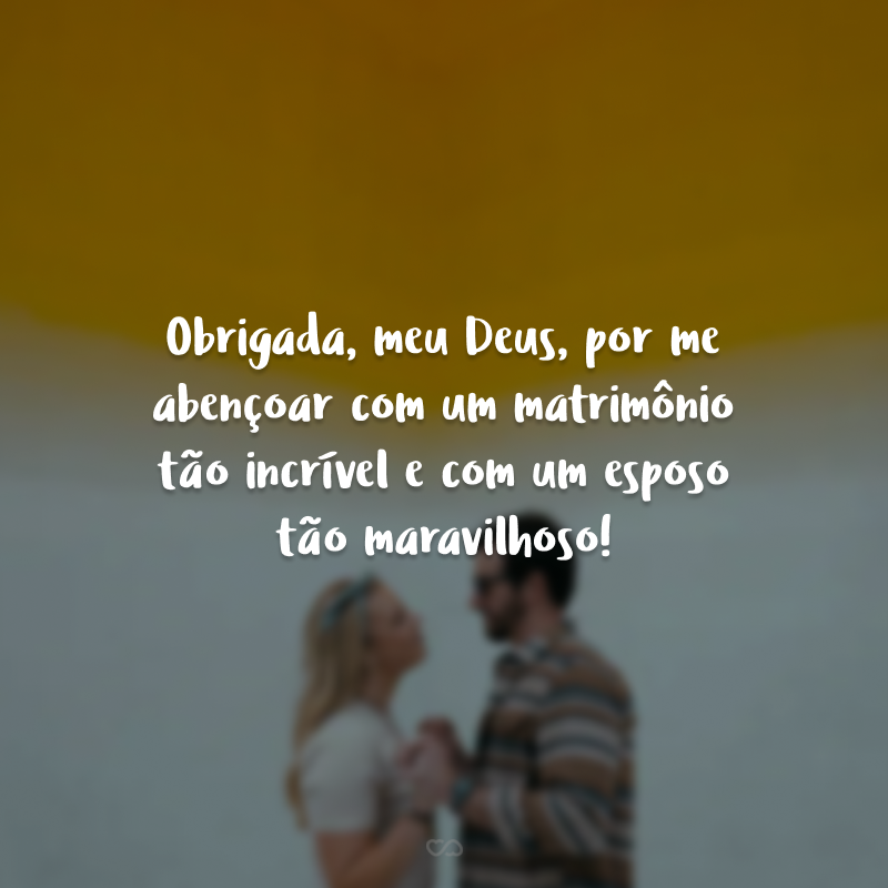 Obrigada, meu Deus, por me abençoar com um matrimônio tão incrível e com um esposo tão maravilhoso!