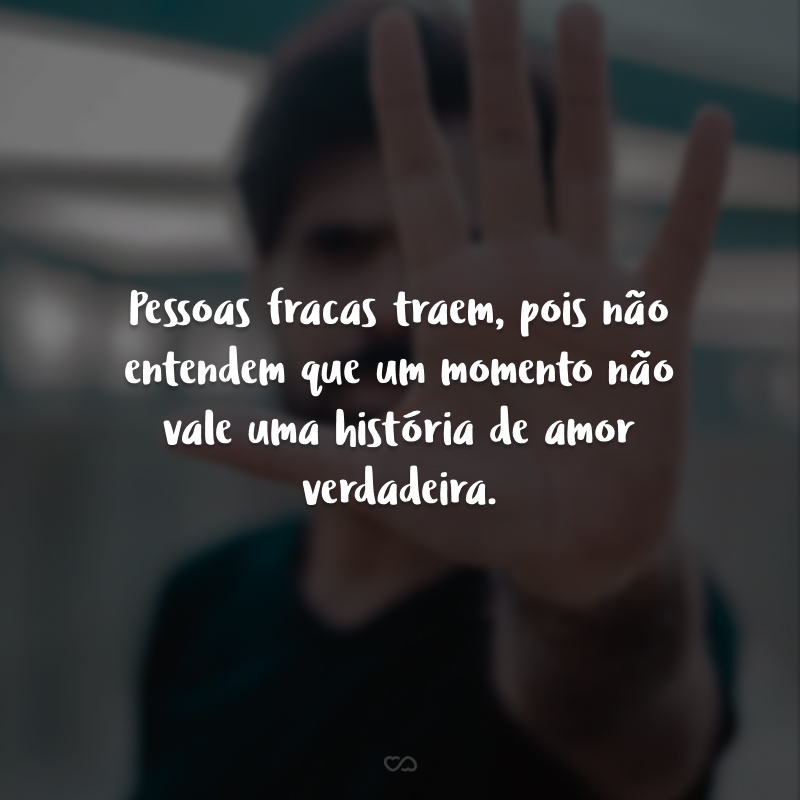 Pessoas fracas traem, pois não entendem que um momento não vale uma história de amor verdadeira.