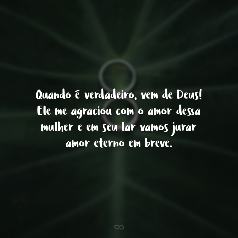 Quando é verdadeiro, vem de Deus! Ele me agraciou com o amor dessa mulher e em seu lar vamos jurar amor eterno em breve.